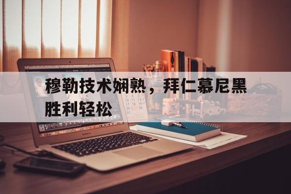 关于穆勒技术娴熟，拜仁慕尼黑胜利轻松的信息