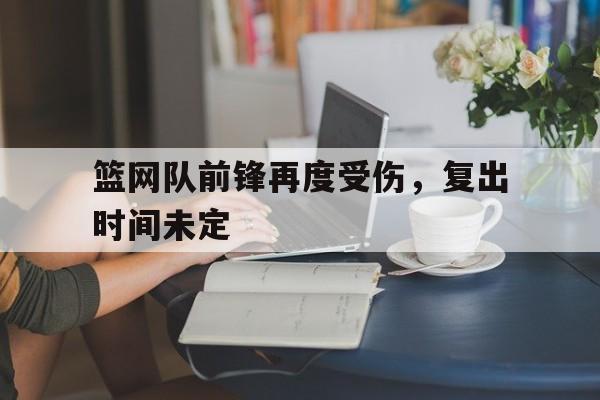 篮网队前锋再度受伤，复出时间未定