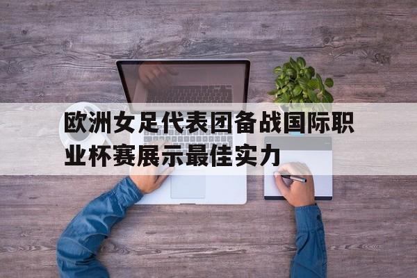 关于欧洲女足代表团备战国际职业杯赛展示最佳实力的信息