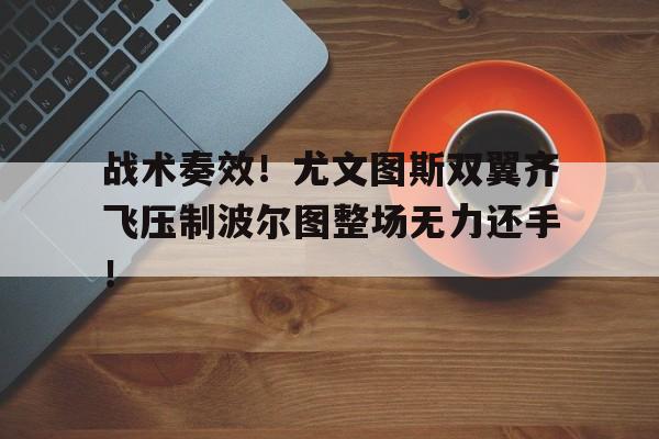 战术奏效！尤文图斯双翼齐飞压制波尔图整场无力还手！